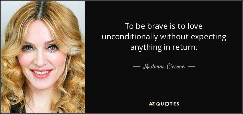 To be brave is to love unconditionally without expecting anything in return. - Madonna Ciccone
