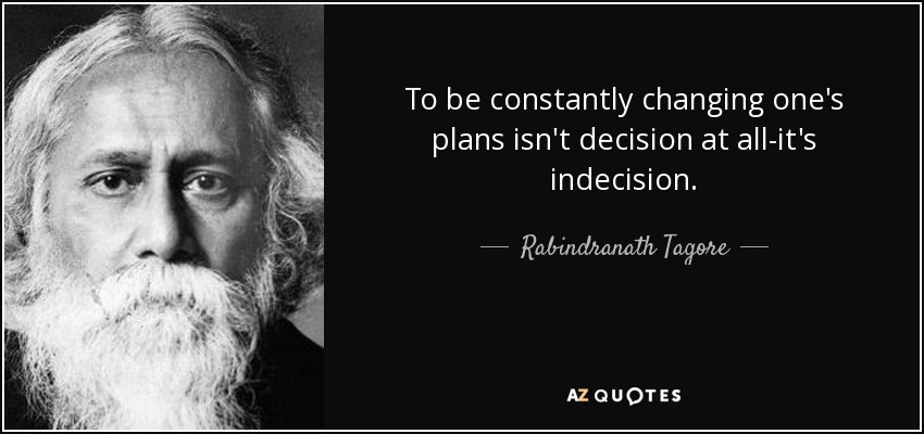 To be constantly changing one's plans isn't decision at all-it's indecision. - Rabindranath Tagore