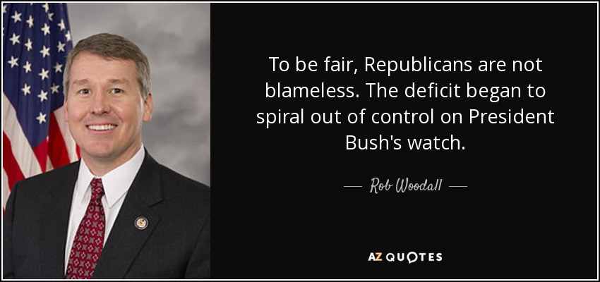 To be fair, Republicans are not blameless. The deficit began to spiral out of control on President Bush's watch. - Rob Woodall