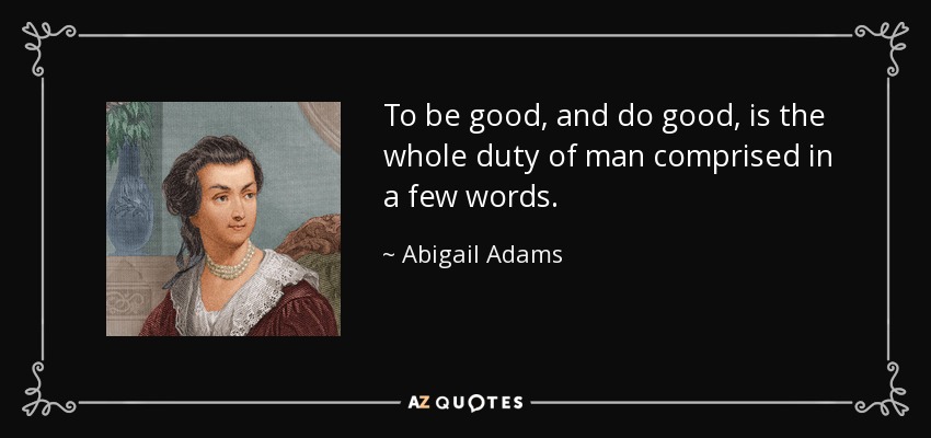 To be good, and do good, is the whole duty of man comprised in a few words. - Abigail Adams