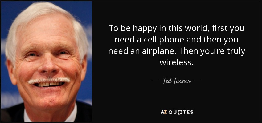 Para ser feliz en este mundo, primero necesitas un móvil y luego un avión. Entonces eres verdaderamente inalámbrico. - Ted Turner