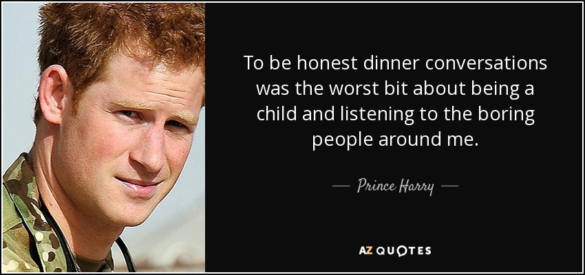 To be honest dinner conversations was the worst bit about being a child and listening to the boring people around me. - Prince Harry