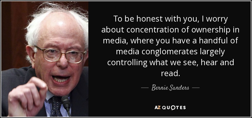 To be honest with you, I worry about concentration of ownership in media, where you have a handful of media conglomerates largely controlling what we see, hear and read. - Bernie Sanders