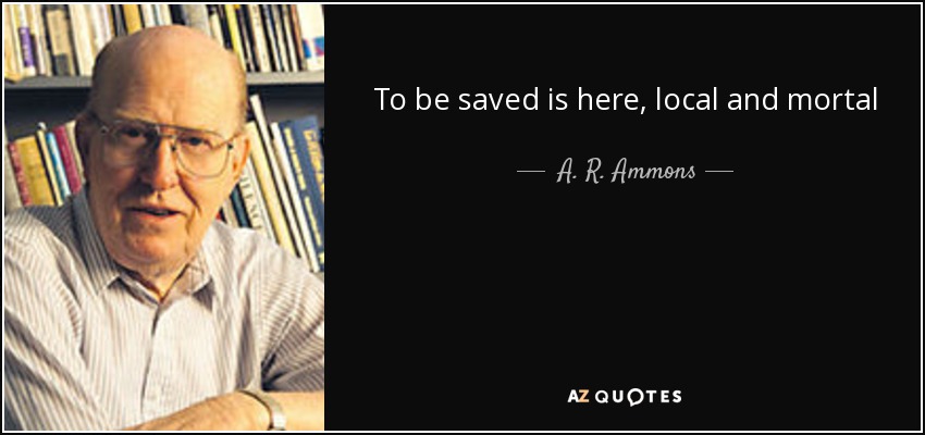 To be saved is here, local and mortal - A. R. Ammons
