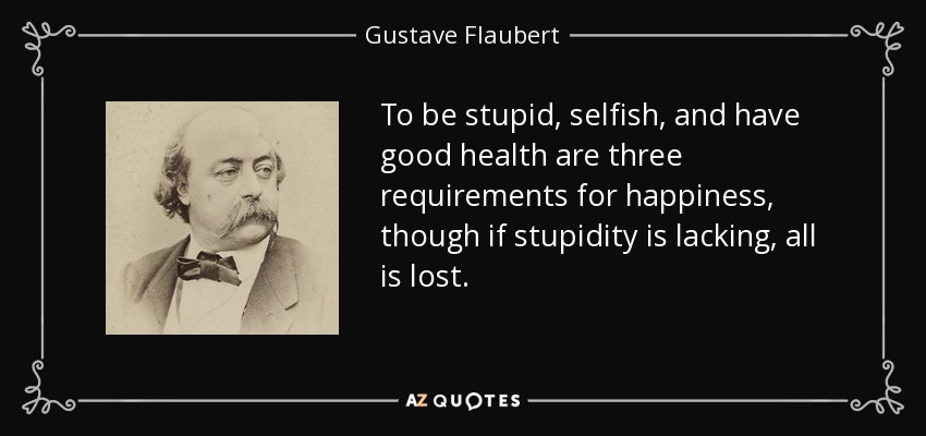 To be stupid, selfish, and have good health are three requirements for happiness, though if stupidity is lacking, all is lost. - Gustave Flaubert
