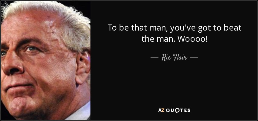 To be that man, you've got to beat the man. Woooo! - Ric Flair