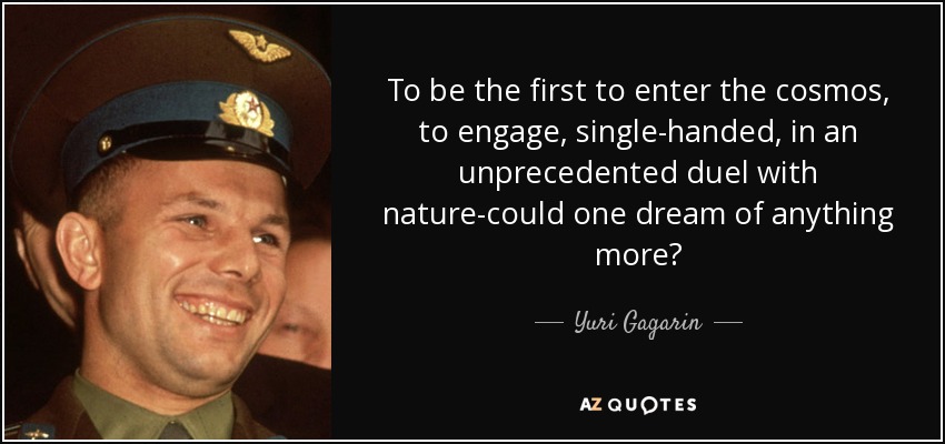 To be the first to enter the cosmos, to engage, single-handed, in an unprecedented duel with nature-could one dream of anything more? - Yuri Gagarin