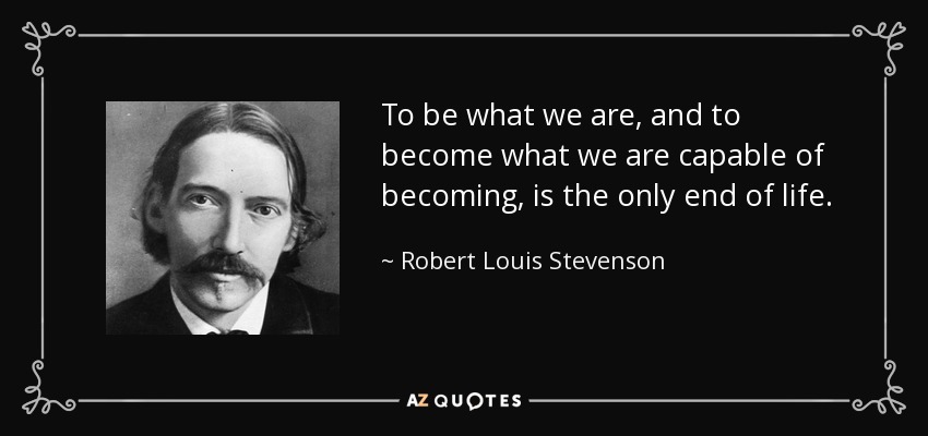 To be what we are, and to become what we are capable of becoming, is the only end of life. - Robert Louis Stevenson