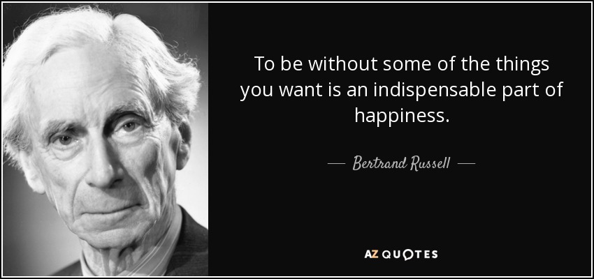 To be without some of the things you want is an indispensable part of happiness. - Bertrand Russell