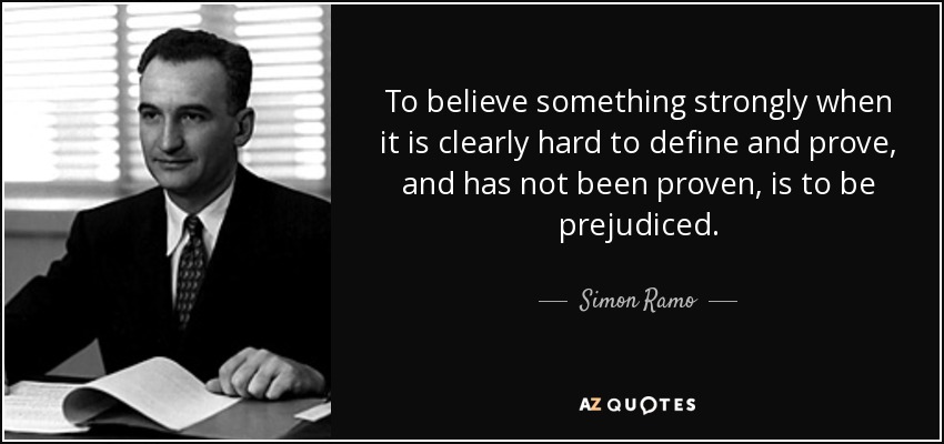 To believe something strongly when it is clearly hard to define and prove, and has not been proven, is to be prejudiced. - Simon Ramo