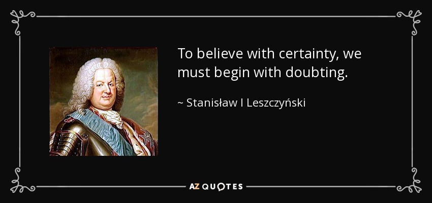 To believe with certainty, we must begin with doubting. - Stanisław I Leszczyński