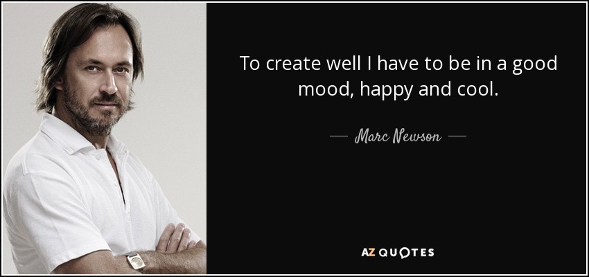 Para crear bien tengo que estar de buen humor, contento y tranquilo. - Marc Newson