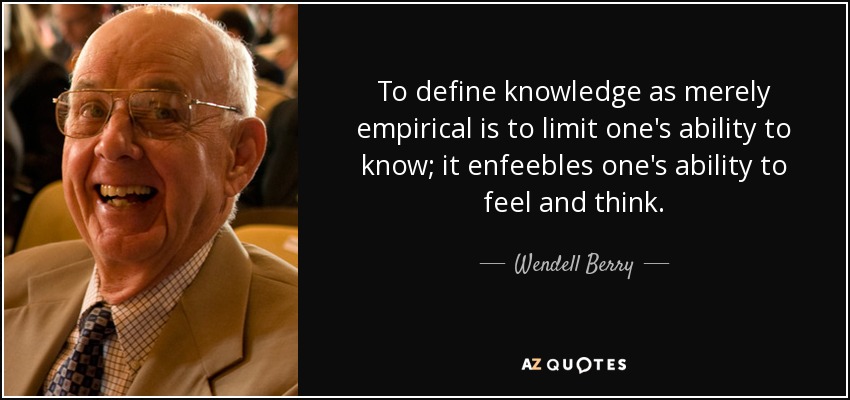 To define knowledge as merely empirical is to limit one's ability to know; it enfeebles one's ability to feel and think. - Wendell Berry