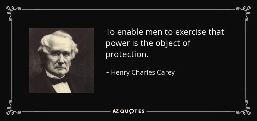 To enable men to exercise that power is the object of protection. - Henry Charles Carey
