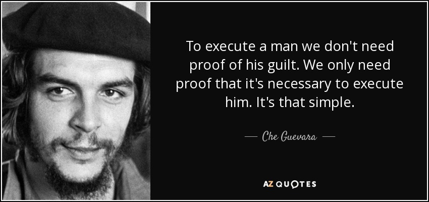 To execute a man we don't need proof of his guilt. We only need proof that it's necessary to execute him. It's that simple. - Che Guevara