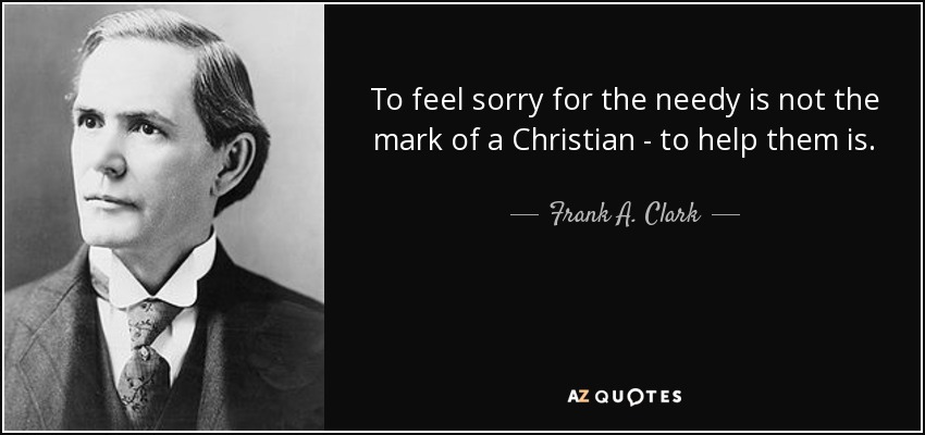 To feel sorry for the needy is not the mark of a Christian - to help them is. - Frank A. Clark