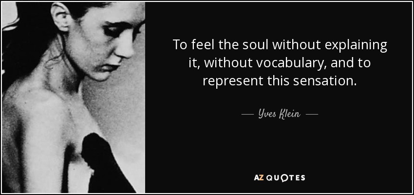 To feel the soul without explaining it, without vocabulary, and to represent this sensation. - Yves Klein