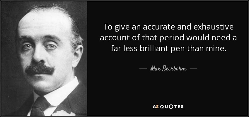 To give an accurate and exhaustive account of that period would need a far less brilliant pen than mine. - Max Beerbohm