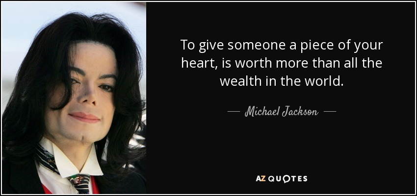To give someone a piece of your heart, is worth more than all the wealth in the world. - Michael Jackson