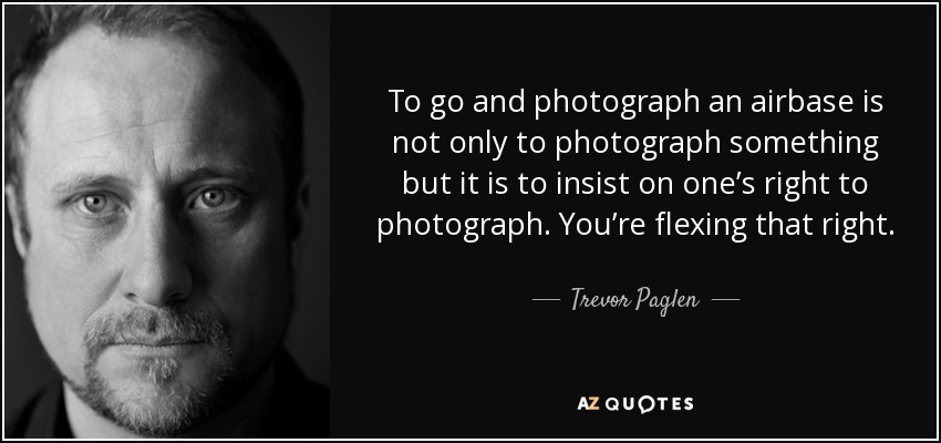 To go and photograph an airbase is not only to photograph something but it is to insist on one’s right to photograph. You’re flexing that right. - Trevor Paglen