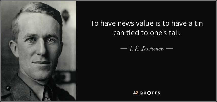 To have news value is to have a tin can tied to one's tail. - T. E. Lawrence