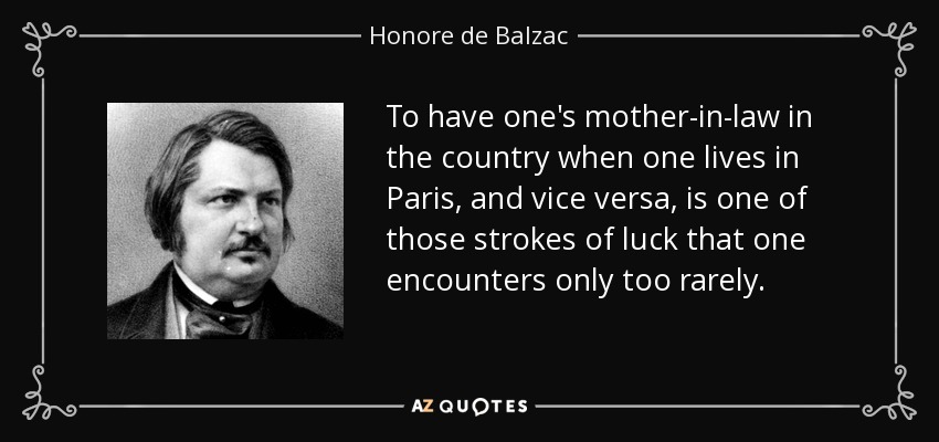 Tener a la suegra en el campo cuando uno vive en París, y viceversa, es uno de esos golpes de suerte que uno encuentra muy raramente. - Honore de Balzac