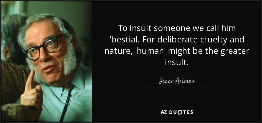 To insult someone we call him 'bestial. For deliberate cruelty and nature, 'human' might be the greater insult. - Isaac Asimov