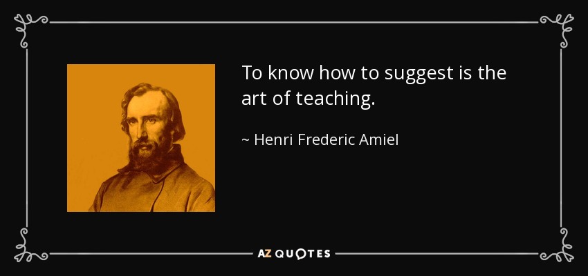 To know how to suggest is the art of teaching. - Henri Frederic Amiel