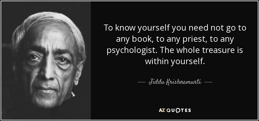 To know yourself you need not go to any book, to any priest, to any psychologist. The whole treasure is within yourself. - Jiddu Krishnamurti