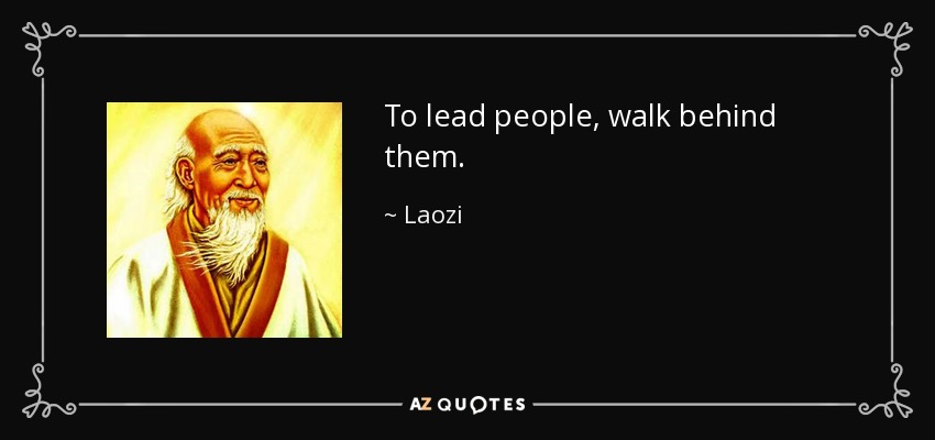 To lead people, walk behind them. - Laozi