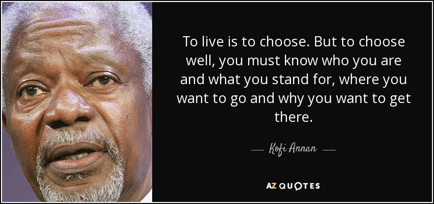 To live is to choose. But to choose well, you must know who you are and what you stand for, where you want to go and why you want to get there. - Kofi Annan