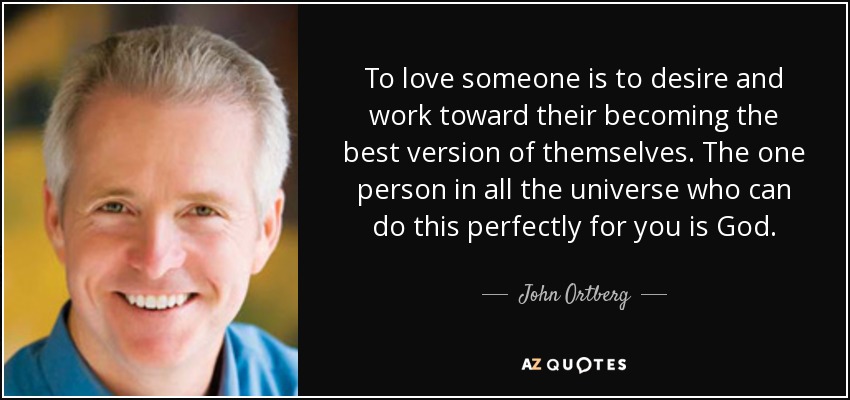 To love someone is to desire and work toward their becoming the best version of themselves. The one person in all the universe who can do this perfectly for you is God. - John Ortberg