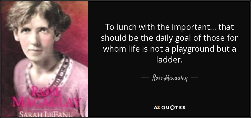 To lunch with the important ... that should be the daily goal of those for whom life is not a playground but a ladder. - Rose Macaulay