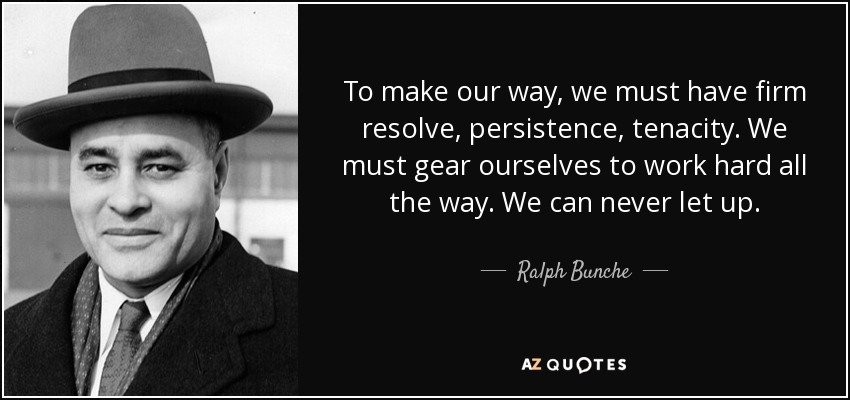 To make our way, we must have firm resolve, persistence, tenacity. We must gear ourselves to work hard all the way. We can never let up. - Ralph Bunche