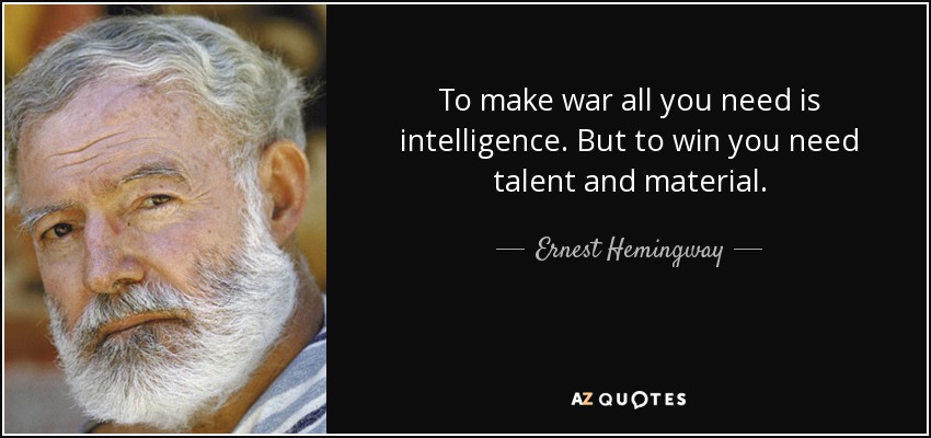To make war all you need is intelligence. But to win you need talent and material. - Ernest Hemingway