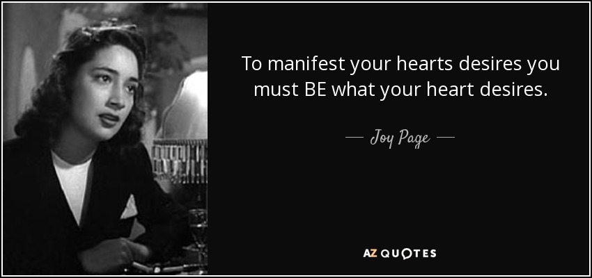 To manifest your hearts desires you must BE what your heart desires. - Joy Page
