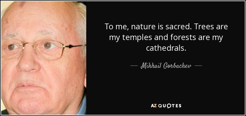 Para mí, la naturaleza es sagrada. Los árboles son mis templos y los bosques mis catedrales. - Mijaíl Gorbachov