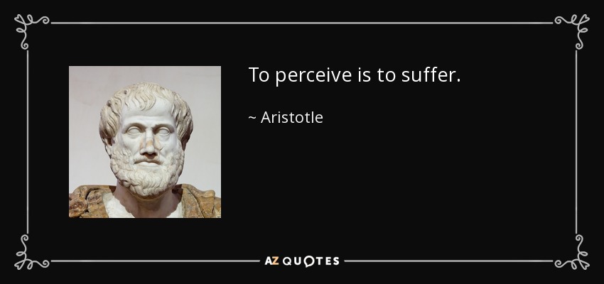 To perceive is to suffer. - Aristotle