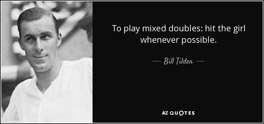 To play mixed doubles: hit the girl whenever possible. - Bill Tilden
