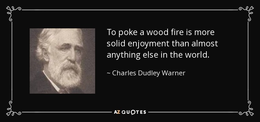 To poke a wood fire is more solid enjoyment than almost anything else in the world. - Charles Dudley Warner