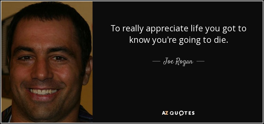 To really appreciate life you got to know you're going to die. - Joe Rogan