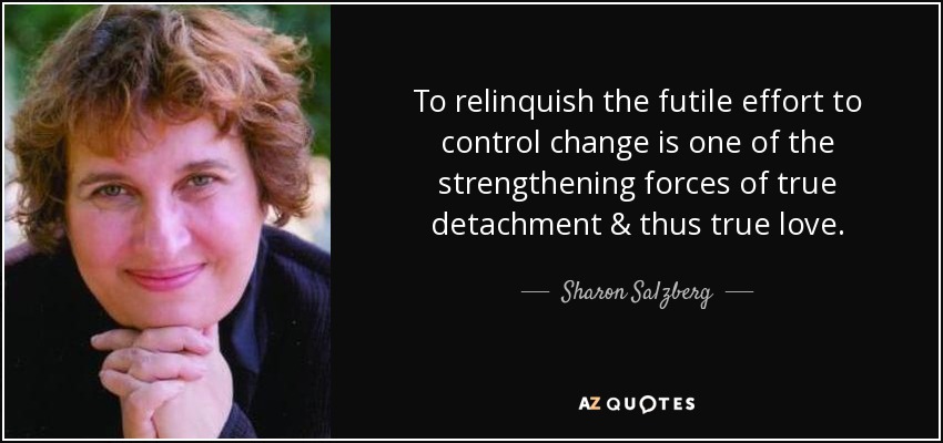 To relinquish the futile effort to control change is one of the strengthening forces of true detachment & thus true love. - Sharon Salzberg