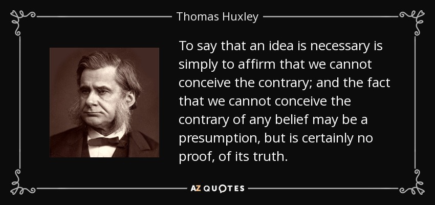 To say that an idea is necessary is simply to affirm that we cannot conceive the contrary; and the fact that we cannot conceive the contrary of any belief may be a presumption, but is certainly no proof, of its truth. - Thomas Huxley
