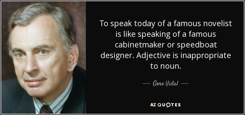 To speak today of a famous novelist is like speaking of a famous cabinetmaker or speedboat designer. Adjective is inappropriate to noun. - Gore Vidal