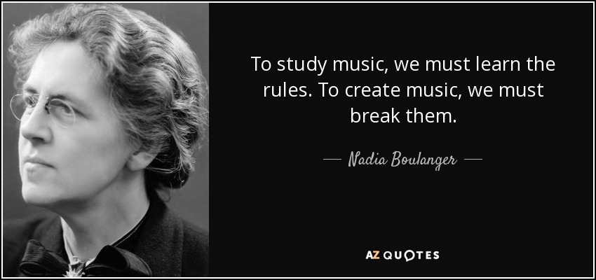 To study music, we must learn the rules. To create music, we must break them. - Nadia Boulanger