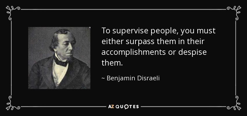To supervise people, you must either surpass them in their accomplishments or despise them. - Benjamin Disraeli