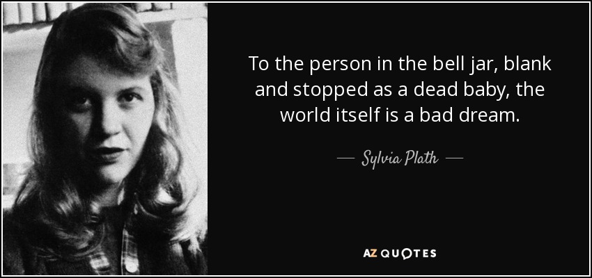 To the person in the bell jar, blank and stopped as a dead baby, the world itself is a bad dream. - Sylvia Plath