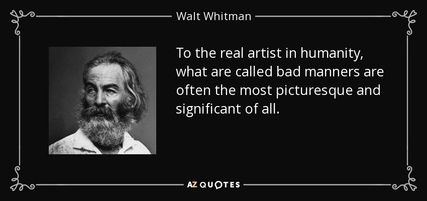 To the real artist in humanity, what are called bad manners are often the most picturesque and significant of all. - Walt Whitman