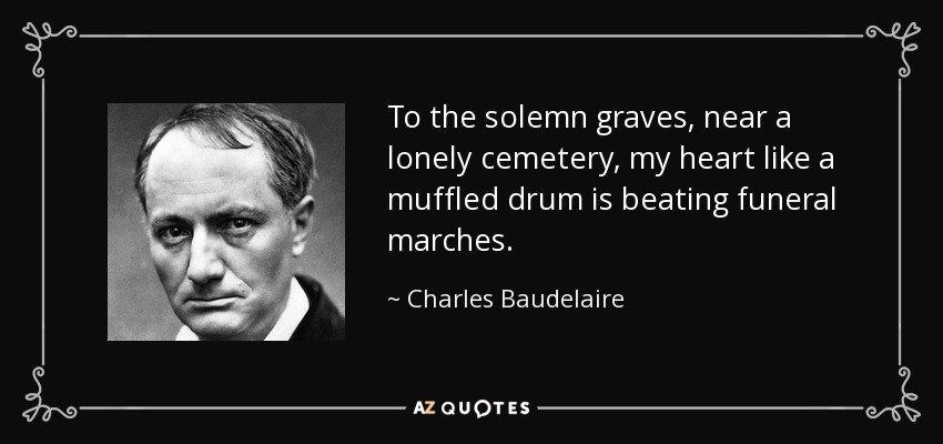To the solemn graves, near a lonely cemetery, my heart like a muffled drum is beating funeral marches. - Charles Baudelaire