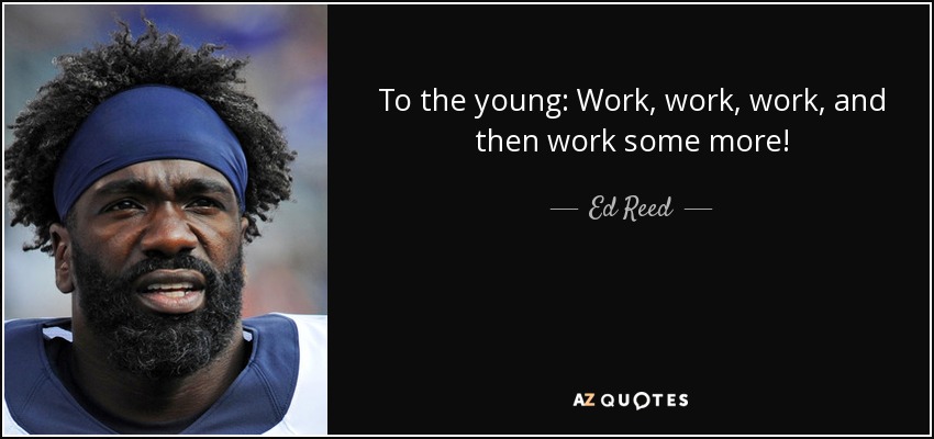 To the young: Work, work, work, and then work some more! - Ed Reed